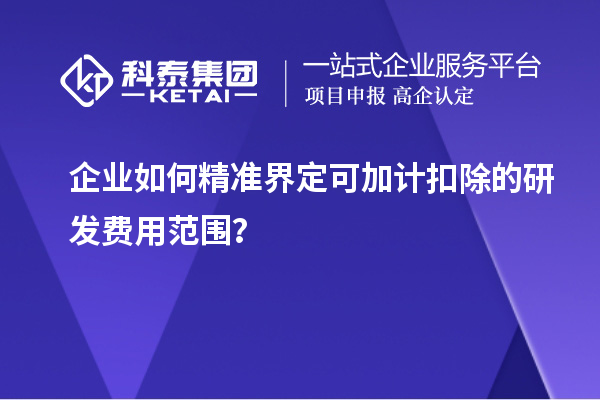 企業(yè)如何精準(zhǔn)界定可加計(jì)扣除的研發(fā)費(fèi)用范圍？