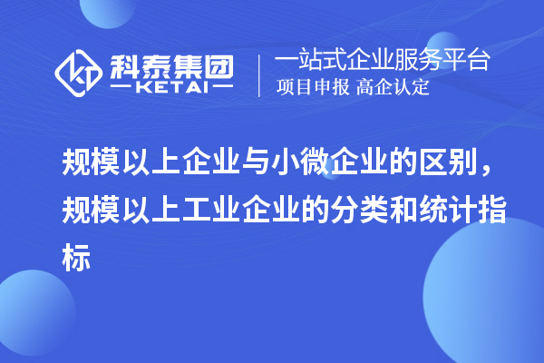 規(guī)模以上企業(yè)與小微企業(yè)的區(qū)別，規(guī)模以上工業(yè)企業(yè)的分類和統(tǒng)計(jì)指標(biāo)