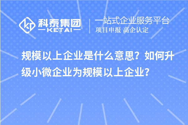 規(guī)模以上企業(yè)是什么意思？如何升級(jí)小微企業(yè)為規(guī)模以上企業(yè)？