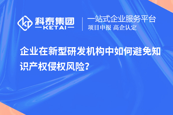 企業(yè)在新型研發(fā)機(jī)構(gòu)中如何避免知識(shí)產(chǎn)權(quán)侵權(quán)風(fēng)險(xiǎn)？