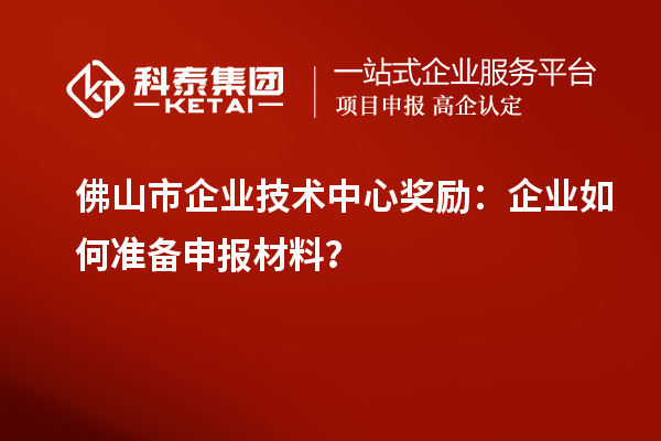 佛山市企業(yè)技術(shù)中心獎勵：企業(yè)如何準(zhǔn)備申報材料？