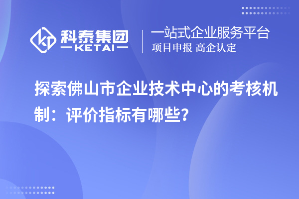 探索佛山市企業(yè)技術(shù)中心的考核機(jī)制：評價指標(biāo)有哪些？