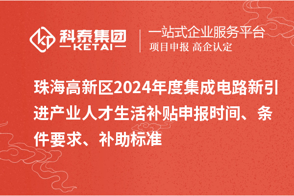 珠海高新區(qū)2024年度集成電路新引進產(chǎn)業(yè)人才生活補貼申報時間、條件要求、補助標準