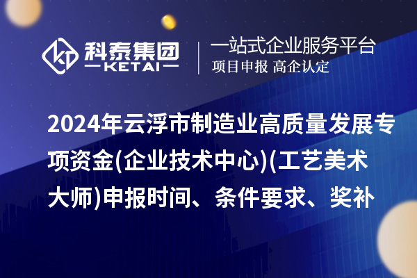 2024年云浮市制造業(yè)高質(zhì)量發(fā)展專項(xiàng)資金(企業(yè)技術(shù)中心)(工藝美術(shù)大師)申報(bào)時(shí)間、條件要求、補(bǔ)助獎(jiǎng)勵(lì)