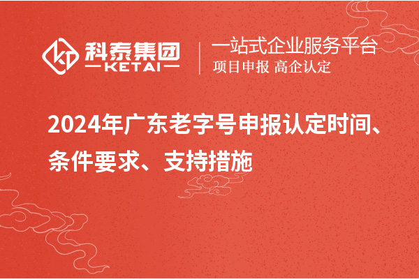 2024年廣東老字號(hào)申報(bào)認(rèn)定時(shí)間、條件要求、支持措施