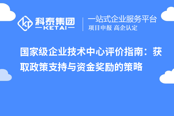 國家級企業(yè)技術(shù)中心評價指南：獲取政策支持與資金獎勵的策略