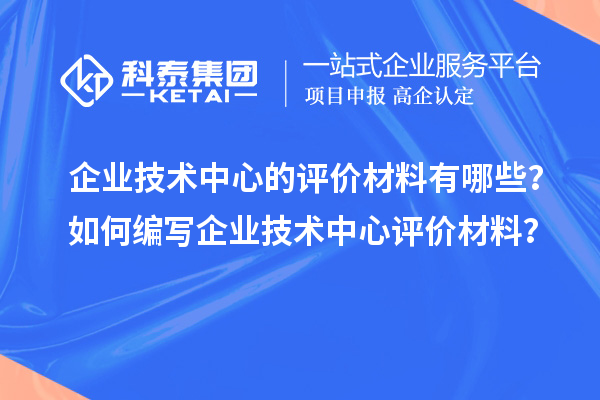 企業(yè)技術(shù)中心的評價材料有哪些？如何編寫企業(yè)技術(shù)中心評價材料？