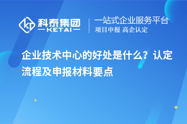 企業(yè)技術(shù)中心的好處是什么？認(rèn)定流程及申報材料要點