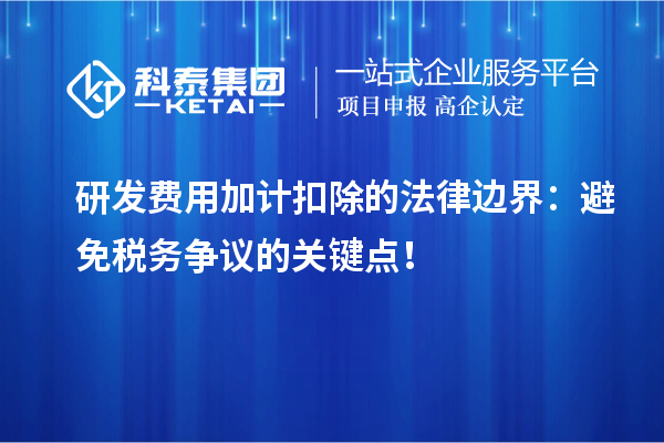 研發(fā)費(fèi)用加計(jì)扣除的法律邊界：避免稅務(wù)爭(zhēng)議的關(guān)鍵點(diǎn)！