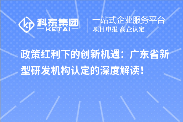 政策紅利下的創(chuàng)新機(jī)遇：廣東省新型研發(fā)機(jī)構(gòu)認(rèn)定的深度解讀！