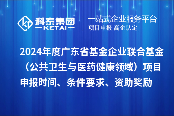 2024年度廣東省基金企業(yè)聯(lián)合基金（公共衛(wèi)生與醫(yī)藥健康領(lǐng)域）<a href=http://armta.com/shenbao.html target=_blank class=infotextkey>項(xiàng)目申報(bào)</a>時(shí)間、條件要求、資助獎(jiǎng)勵(lì)