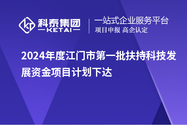 2024年度江門(mén)市第一批扶持科技發(fā)展資金項(xiàng)目計(jì)劃下達(dá)