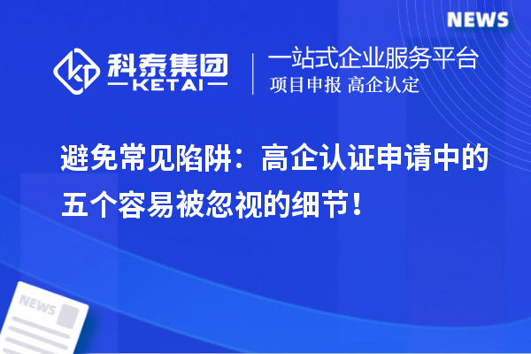 避免常見陷阱：高企認證申請中的五個容易被忽視的細節(jié)！