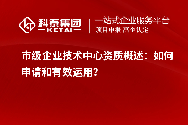 市級企業(yè)技術(shù)中心資質(zhì)概述：如何申請和有效運(yùn)用？