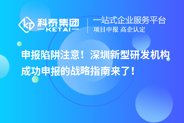 申報(bào)陷阱注意！深圳新型研發(fā)機(jī)構(gòu)成功申報(bào)的戰(zhàn)略指南來了！