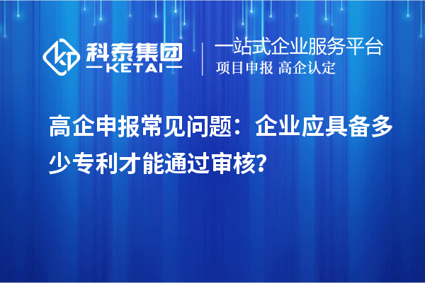 高企申報(bào)常見(jiàn)問(wèn)題：企業(yè)應(yīng)具備多少專利才能通過(guò)審核？