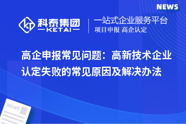 高企申報(bào)常見(jiàn)問(wèn)題：高新技術(shù)企業(yè)認(rèn)定失敗的常見(jiàn)原因及解決辦法