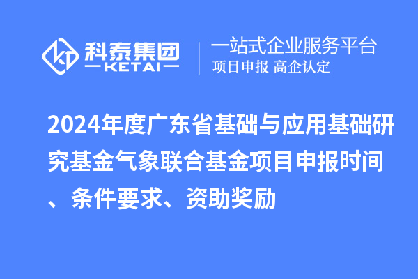 2024年度廣東省基礎(chǔ)與應(yīng)用基礎(chǔ)研究基金氣象聯(lián)合基金項(xiàng)目申報時間、條件要求、資助獎勵