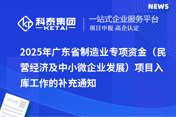 2025年廣東省制造業(yè)專項(xiàng)資金（民營經(jīng)濟(jì)及中小微企業(yè)發(fā)展）項(xiàng)目入庫工作的補(bǔ)充通知