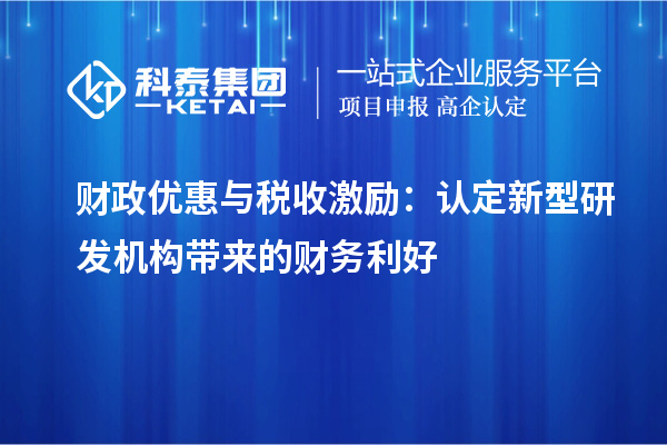  財(cái)政優(yōu)惠與稅收激勵(lì)：認(rèn)定新型研發(fā)機(jī)構(gòu)帶來的財(cái)務(wù)利好