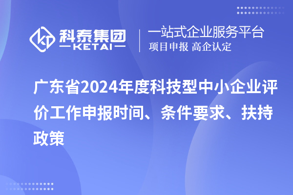 廣東省2024年度科技型中小企業(yè)評價工作申報時間、條件要求、扶持政策