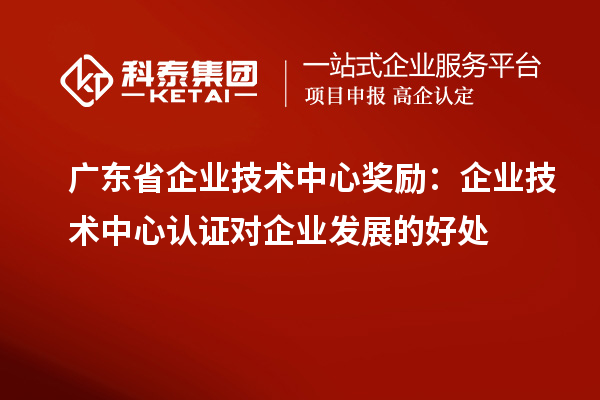 廣東省企業(yè)技術(shù)中心獎勵：企業(yè)技術(shù)中心認(rèn)證對企業(yè)發(fā)展的好處