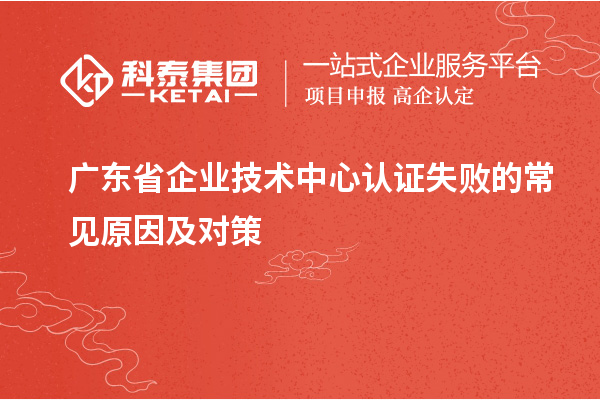 廣東省企業(yè)技術(shù)中心認(rèn)證失敗的常見原因及對策