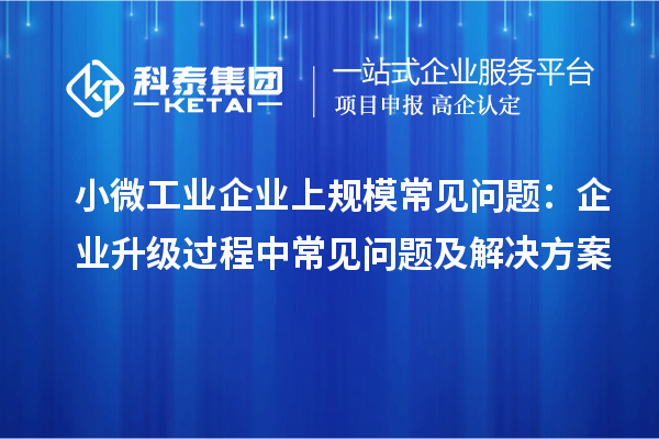 小微工業(yè)企業(yè)上規(guī)模常見問題：企業(yè)升級過程中常見問題及解決方案