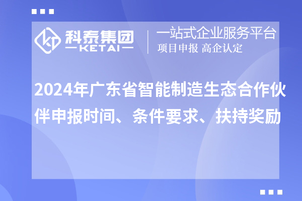 2024年廣東省智能制造生態(tài)合作伙伴申報(bào)時(shí)間、條件要求、扶持獎(jiǎng)勵(lì)