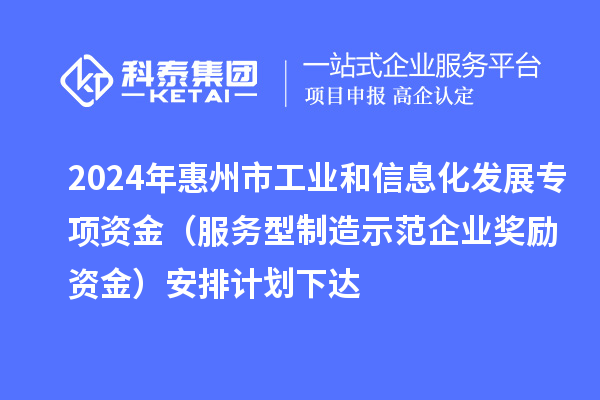 2024年惠州市工業(yè)和信息化發(fā)展專項資金（服務(wù)型制造示范企業(yè)獎勵資金）安排計劃下達