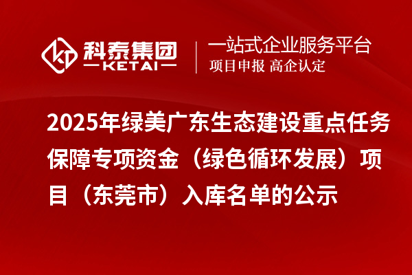 2025年綠美廣東生態(tài)建設(shè)重點(diǎn)任務(wù)保障專(zhuān)項(xiàng)資金（綠色循環(huán)發(fā)展）項(xiàng)目（東莞市）入庫(kù)名單的公示