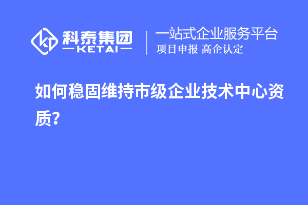 如何穩(wěn)固維持市級企業(yè)技術(shù)中心資質(zhì)？