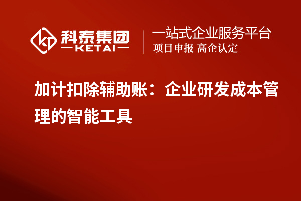 加計扣除輔助賬：企業(yè)研發(fā)成本管理的智能工具