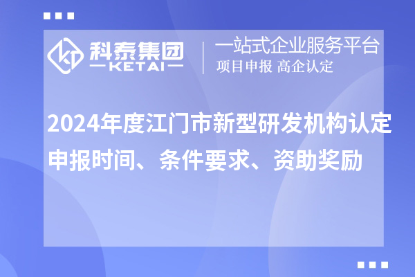 2024年度江門(mén)市新型研發(fā)機(jī)構(gòu)認(rèn)定申報(bào)時(shí)間、條件要求、資助獎(jiǎng)勵(lì)