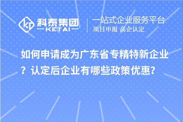 如何申請(qǐng)成為廣東省專精特新企業(yè)？認(rèn)定后企業(yè)有哪些政策優(yōu)惠？