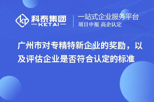 廣州市對(duì)專精特新企業(yè)的獎(jiǎng)勵(lì)，以及評(píng)估企業(yè)是否符合認(rèn)定的標(biāo)準(zhǔn)