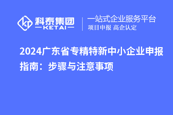 2024廣東省<a href=http://armta.com/fuwu/zhuanjingtexin.html target=_blank class=infotextkey>專精特新中小企業(yè)</a>申報指南：步驟與注意事項