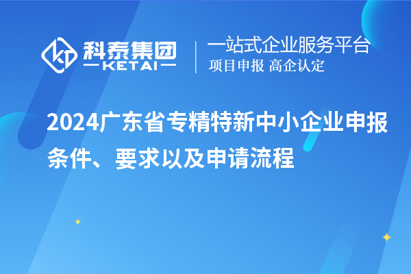 2024廣東省<a href=http://armta.com/fuwu/zhuanjingtexin.html target=_blank class=infotextkey>專精特新中小企業(yè)</a>申報(bào)條件、要求以及申請(qǐng)流程