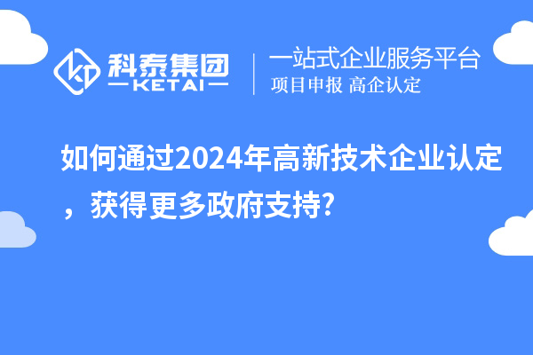 如何通過2024年高新技術(shù)企業(yè)認定，獲得更多政府支持?