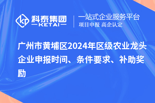 廣州市黃埔區(qū)2024年區(qū)級(jí)農(nóng)業(yè)龍頭企業(yè)申報(bào)時(shí)間、條件要求、補(bǔ)助獎(jiǎng)勵(lì)