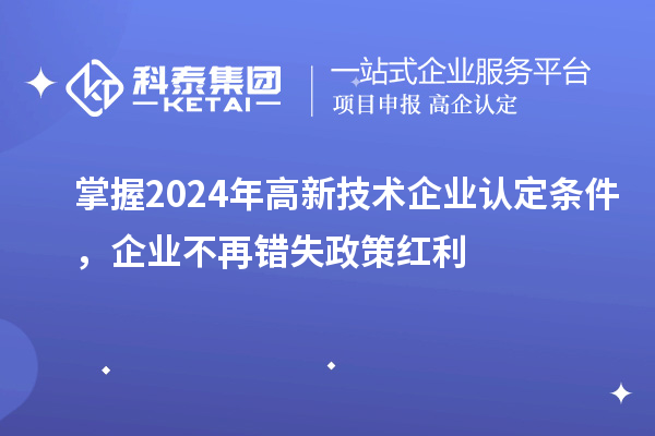 掌握2024年高新技術(shù)企業(yè)認定條件，企業(yè)不再錯失政策紅利