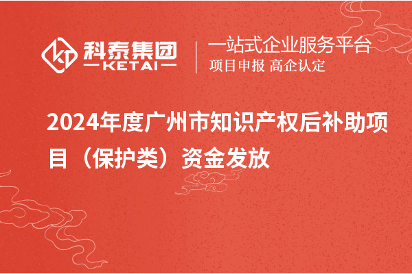 2024年度廣州市知識產(chǎn)權(quán)后補(bǔ)助項目（保護(hù)類）資金發(fā)放