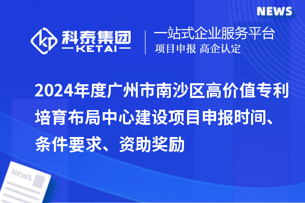 2024年度廣州市南沙區(qū)高價值專利培育布局中心建設(shè)項目申報時間、條件要求、資助獎勵