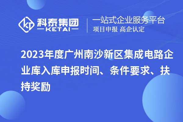 2023年度廣州南沙新區(qū)集成電路企業(yè)庫入庫申報(bào)時(shí)間、條件要求、扶持獎(jiǎng)勵(lì)