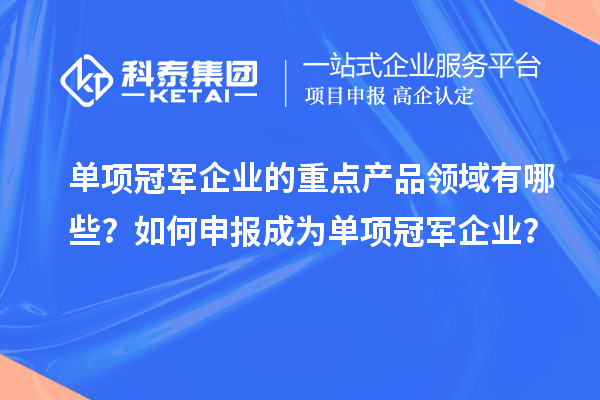 單項冠軍企業(yè)的重點產(chǎn)品領域有哪些？如何申報成為單項冠軍企業(yè)？