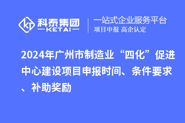 2024年廣州市制造業(yè)“四化”促進(jìn)中心建設(shè)項(xiàng)目申報(bào)時(shí)間、條件要求、補(bǔ)助獎(jiǎng)勵(lì)