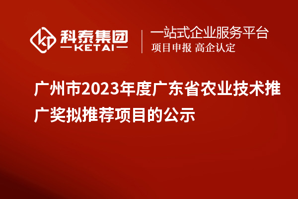 廣州市2023年度廣東省農業(yè)技術推廣獎擬推薦項目的公示