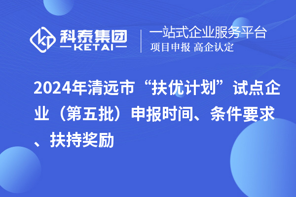 2024年清遠(yuǎn)市“扶優(yōu)計(jì)劃”試點(diǎn)企業(yè)（第五批）申報時間、條件要求、扶持獎勵