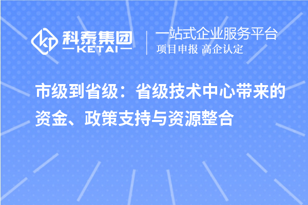 市級到省級：省級技術(shù)中心帶來的資金、政策支持與資源整合