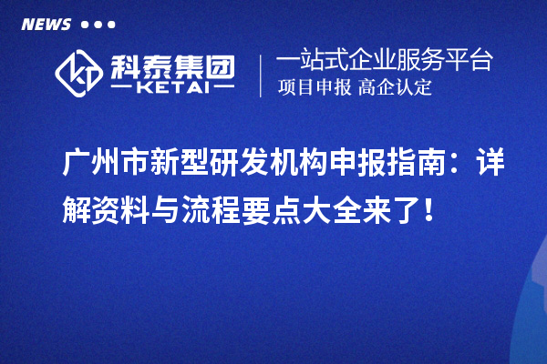 廣州市新型研發(fā)機(jī)構(gòu)申報(bào)指南：詳解資料與流程要點(diǎn)大全來了 ！